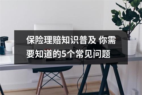 保险理赔知识普及 你需要知道的5个常见问题