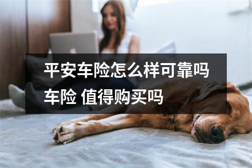 平安车险怎么样可靠吗车险 值得购买吗 