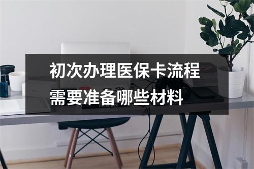 初次办理医保卡流程 需要准备哪些材料 