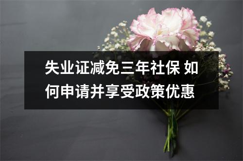 失业证减免三年社保 如何申请并享受政策优惠