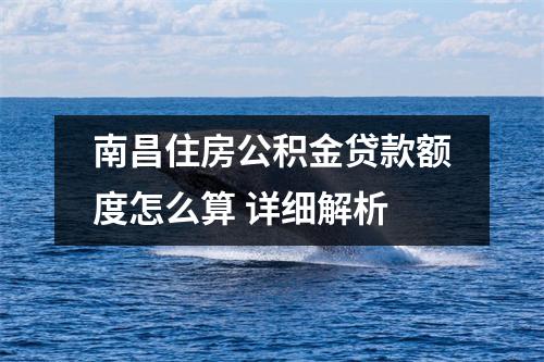 南昌住房公积金贷款额度怎么算 详细解析