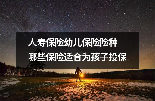 人寿保险幼儿保险险种 哪些保险适合为孩子投保