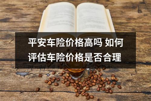平安车险价格高吗 如何评估车险价格是否合理