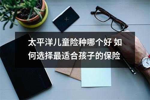 太平洋儿童险种哪个好 如何选择最适合孩子的保险