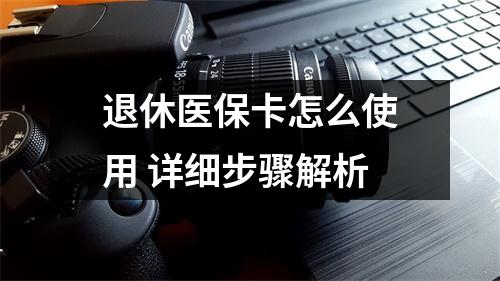 退休医保卡怎么使用 详细步骤解析