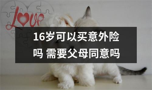 16岁可以买意外险吗 需要父母同意吗