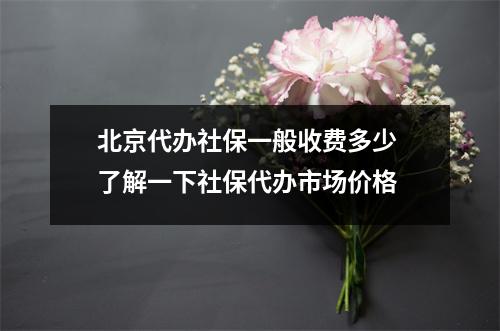 北京代办社保一般收费多少 了解一下社保代办市场价格