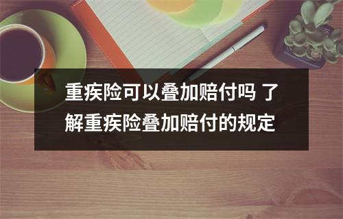 重疾险可以叠加赔付吗 了解重疾险叠加赔付的规定