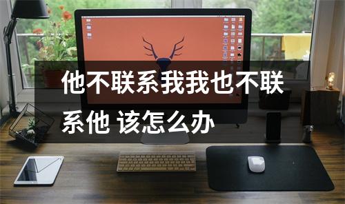 他不联系我我也不联系他 该怎么办 