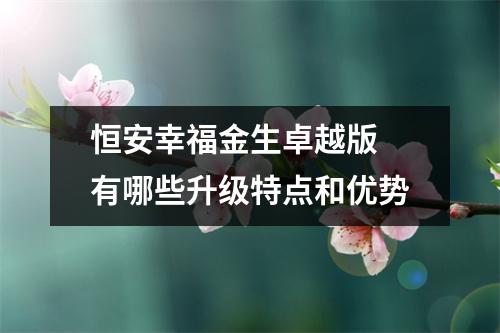 恒安幸福金生卓越版 有哪些升级特点和优势