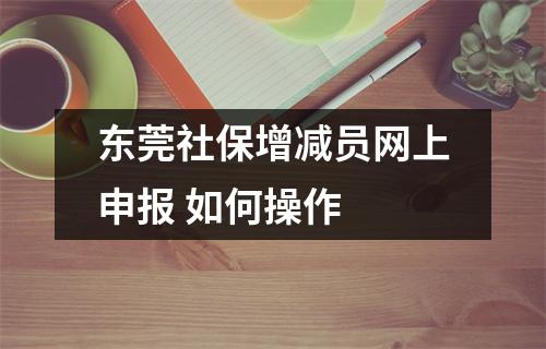 东莞社保增减员网上申报 如何操作 