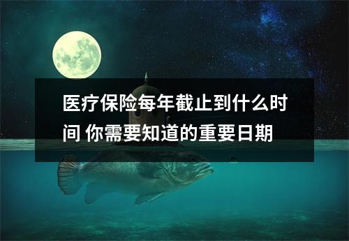 医疗保险每年截止到什么时间 你需要知道的重要日期