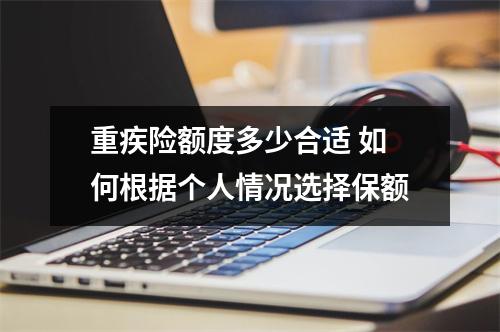 重疾险额度多少合适 如何根据个人情况选择保额