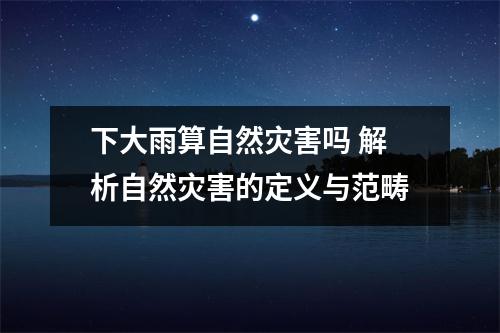 下大雨算自然灾害吗 解析自然灾害的定义与范畴