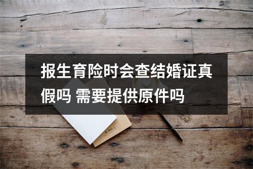 报生育险时会查结婚证真假吗 需要提供原件吗