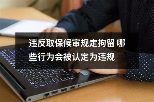 违反取保候审规定拘留 哪些行为会被认定为违规 