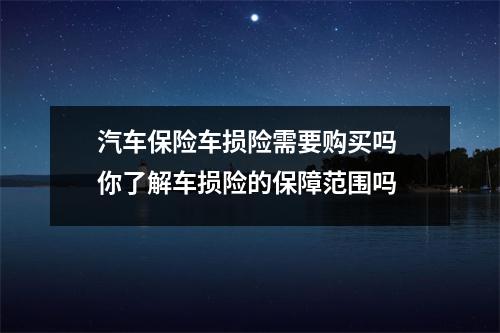 汽车保险车损险需要购买吗 你了解车损险的保障范围吗
