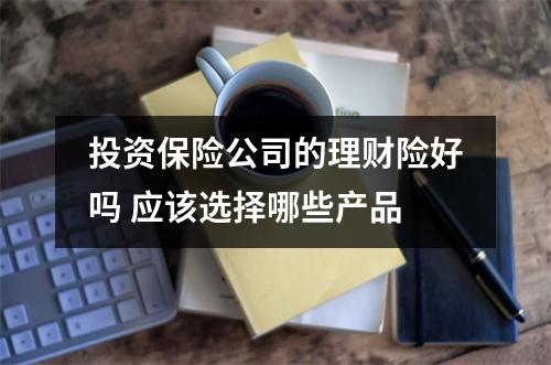 投资保险公司的理财险好吗 应该选择哪些产品