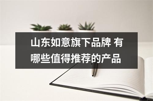 山东如意旗下品牌 有哪些值得推荐的产品
