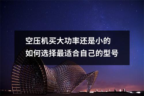 空压机买大功率还是小的 如何选择最适合自己的型号