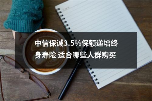 中信保诚3.5%保额递增终身寿险 适合哪些人群购买 