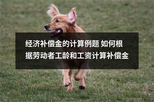 经济补偿金的计算例题 如何根据劳动者工龄和工资计算补偿金