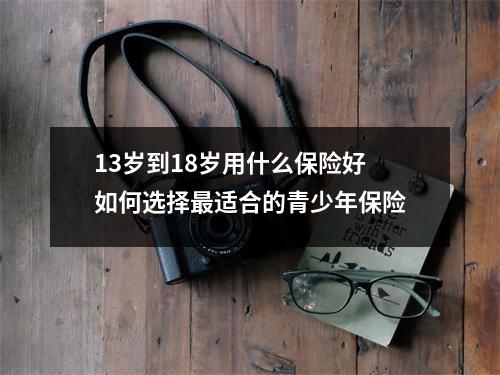 13岁到18岁用什么保险好 如何选择最适合的青少年保险