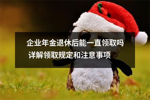 企业年金退休后能一直领取吗 详解领取规定和注意事项