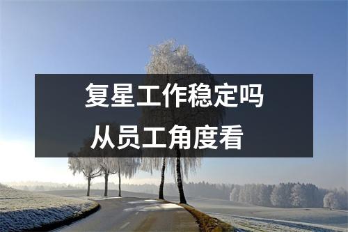 复星工作稳定吗 从员工角度看