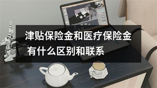 津贴保险金和医疗保险金 有什么区别和联系