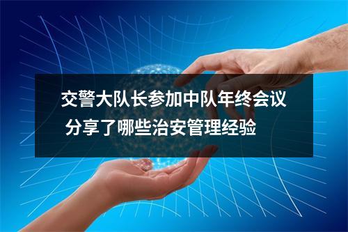 交警大队长参加中队年终会议 分享了哪些治安管理经验