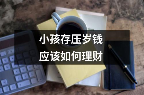 小孩存压岁钱 应该如何理财 