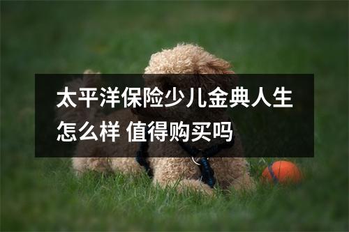 太平洋保险少儿金典人生怎么样 值得购买吗 
