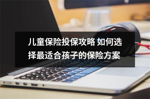 儿童保险投保攻略 如何选择最适合孩子的保险方案