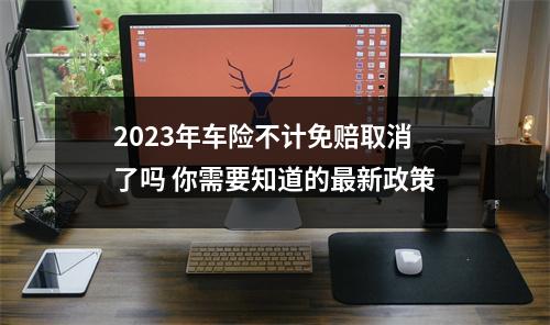 2023年车险不计免赔取消了吗 你需要知道的最新政策