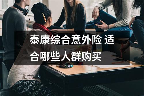 泰康综合意外险 适合哪些人群购买 