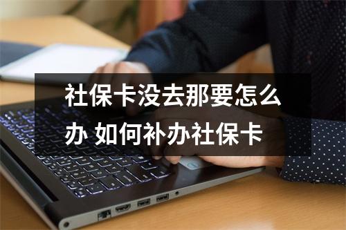 社保卡没去那要怎么办 如何补办社保卡