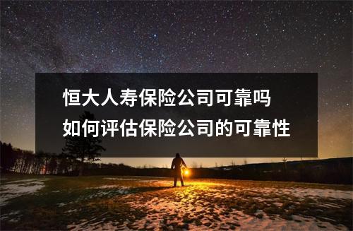 恒大人寿保险公司可靠吗 如何评估保险公司的可靠性