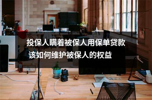 投保人瞒着被保人用保单贷款 该如何维护被保人的权益