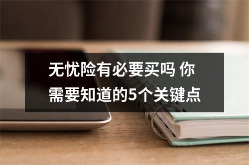 无忧险有必要买吗 你需要知道的5个关键点