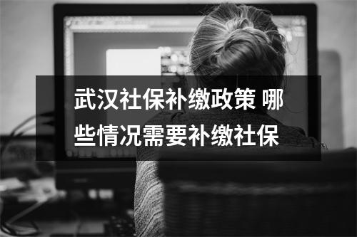 武汉社保补缴政策 哪些情况需要补缴社保 