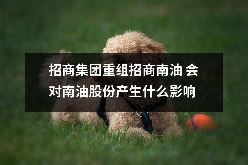 招商集团重组招商南油 会对南油股份产生什么影响 
