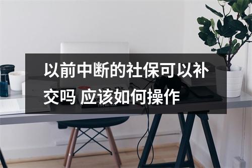 以前中断的社保可以补交吗 应该如何操作