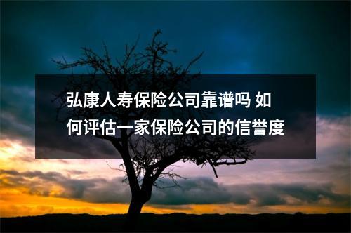 弘康人寿保险公司靠谱吗 如何评估一家保险公司的信誉度