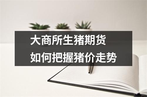 大商所生猪期货 如何把握猪价走势