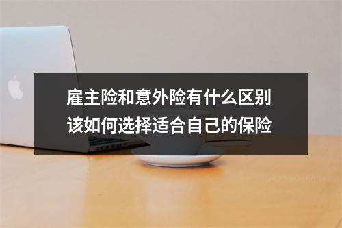雇主险和意外险有什么区别 该如何选择适合自己的保险