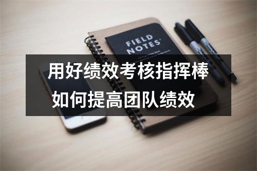 用好绩效考核指挥棒 如何提高团队绩效