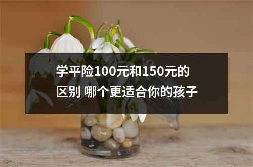 学平险100元和150元的区别 哪个更适合你的孩子