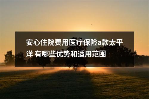 安心住院费用医疗保险a款太平洋 有哪些优势和适用范围 