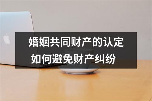 婚姻共同财产的认定 如何避免财产纠纷